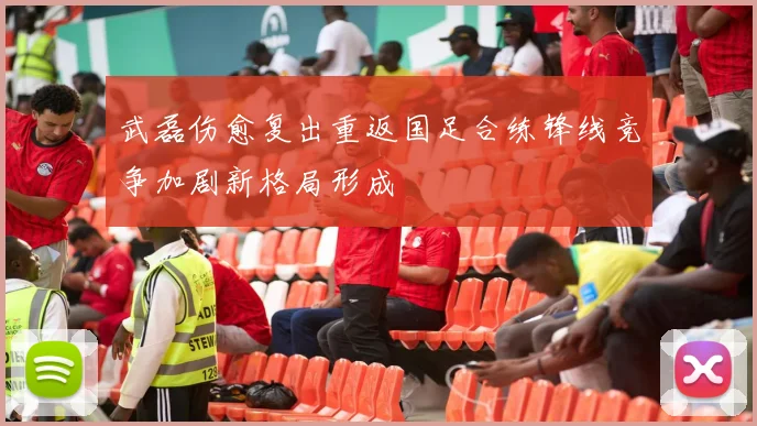 武磊伤愈复出重返国足合练锋线竞争加剧新格局形成