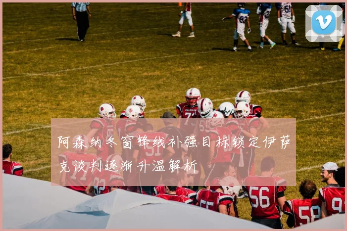 阿森纳冬窗锋线补强目标锁定伊萨克谈判逐渐升温解析