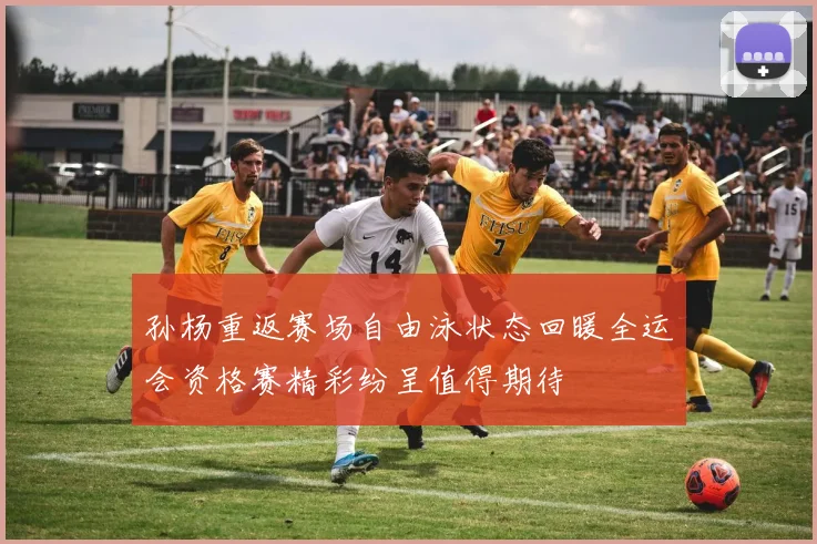 孙杨重返赛场自由泳状态回暖全运会资格赛精彩纷呈值得期待