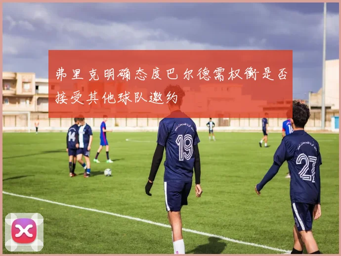 弗里克明确态度巴尔德需权衡是否接受其他球队邀约