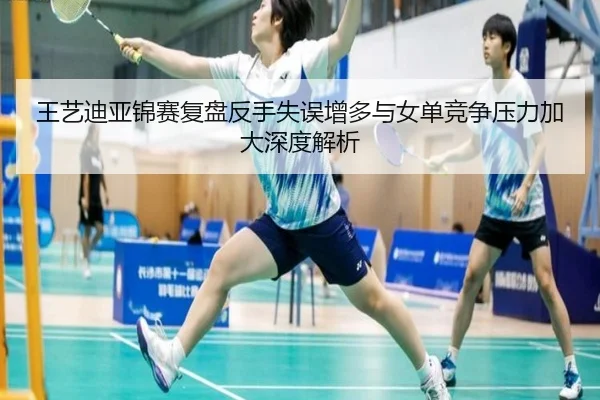 王艺迪亚锦赛复盘反手失误增多与女单竞争压力加大深度解析