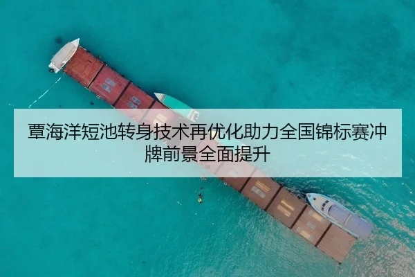 覃海洋短池转身技术再优化助力全国锦标赛冲牌前景全面提升